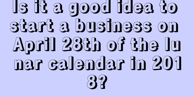 Is it a good idea to start a business on April 28th of the lunar calendar in 2018?