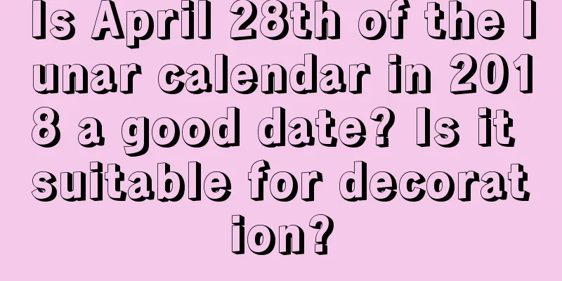Is April 28th of the lunar calendar in 2018 a good date? Is it suitable for decoration?