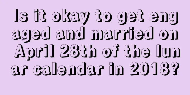 Is it okay to get engaged and married on April 28th of the lunar calendar in 2018?