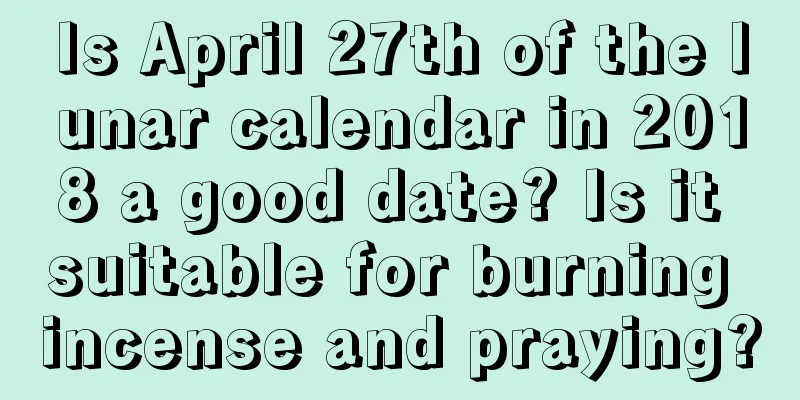 Is April 27th of the lunar calendar in 2018 a good date? Is it suitable for burning incense and praying?