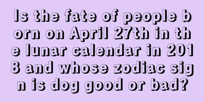Is the fate of people born on April 27th in the lunar calendar in 2018 and whose zodiac sign is dog good or bad?
