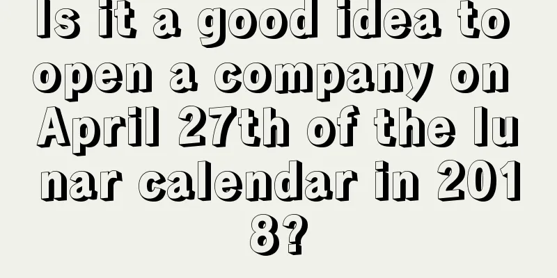 Is it a good idea to open a company on April 27th of the lunar calendar in 2018?