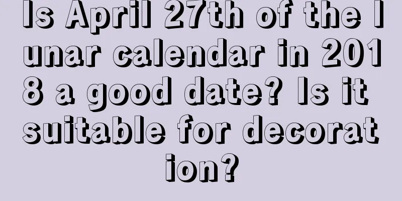 Is April 27th of the lunar calendar in 2018 a good date? Is it suitable for decoration?