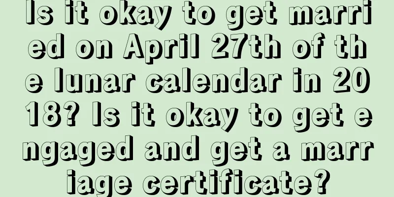 Is it okay to get married on April 27th of the lunar calendar in 2018? Is it okay to get engaged and get a marriage certificate?