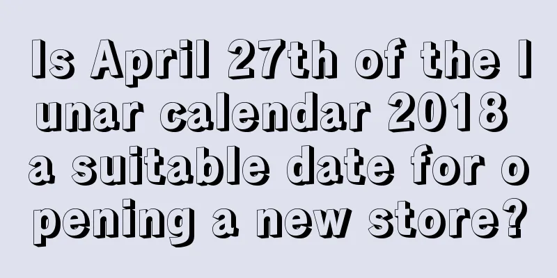 Is April 27th of the lunar calendar 2018 a suitable date for opening a new store?