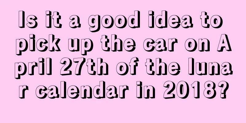 Is it a good idea to pick up the car on April 27th of the lunar calendar in 2018?