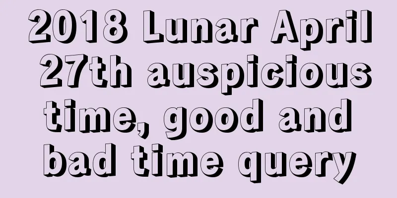 2018 Lunar April 27th auspicious time, good and bad time query