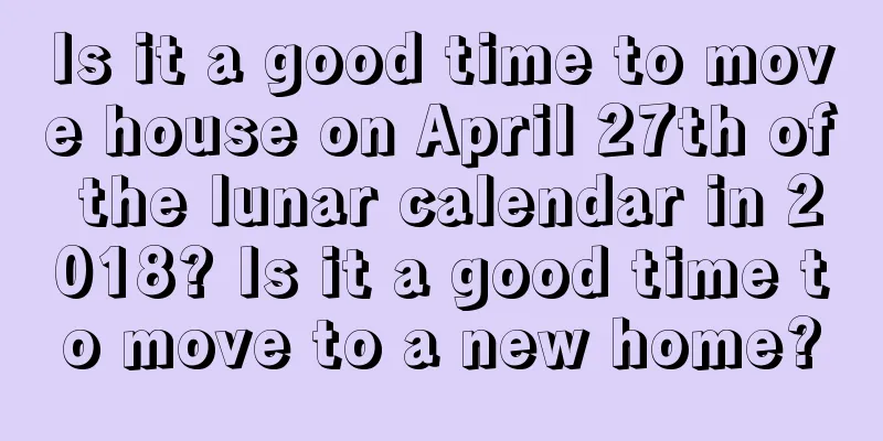 Is it a good time to move house on April 27th of the lunar calendar in 2018? Is it a good time to move to a new home?