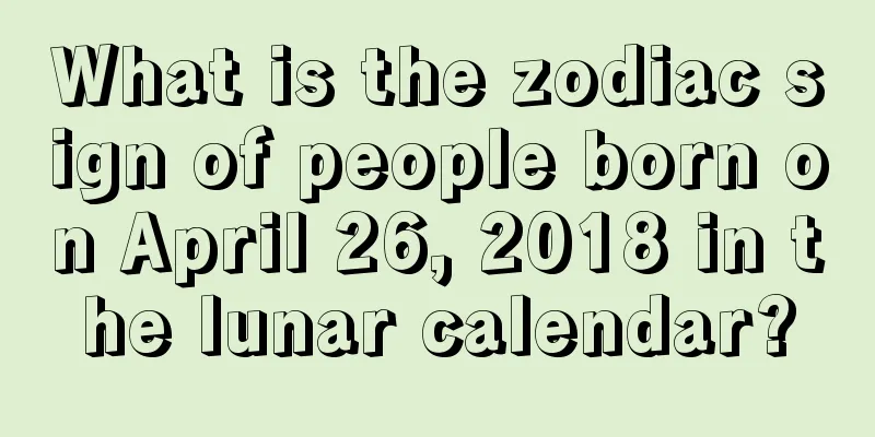 What is the zodiac sign of people born on April 26, 2018 in the lunar calendar?