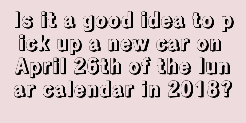 Is it a good idea to pick up a new car on April 26th of the lunar calendar in 2018?