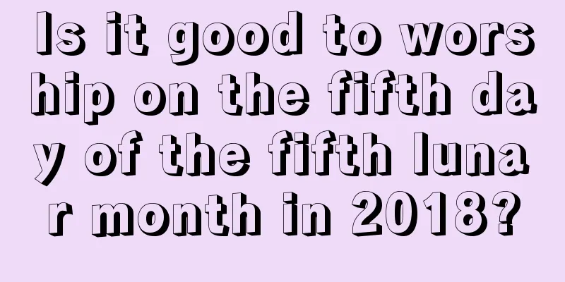 Is it good to worship on the fifth day of the fifth lunar month in 2018?