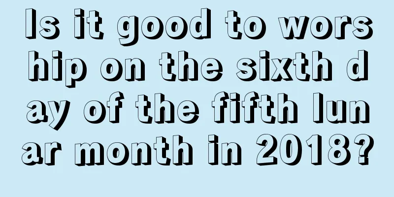 Is it good to worship on the sixth day of the fifth lunar month in 2018?