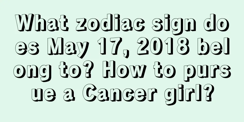 What zodiac sign does May 17, 2018 belong to? How to pursue a Cancer girl?