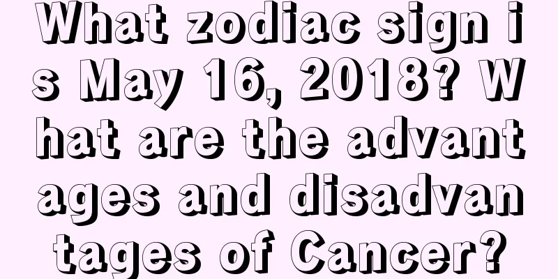 What zodiac sign is May 16, 2018? What are the advantages and disadvantages of Cancer?