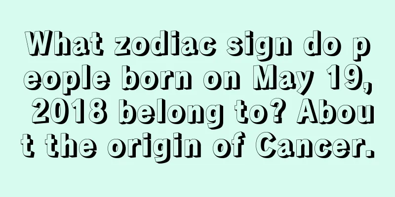 What zodiac sign do people born on May 19, 2018 belong to? About the origin of Cancer.