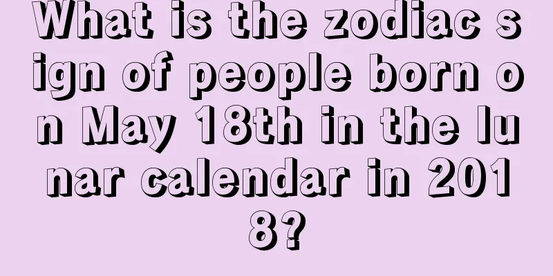 What is the zodiac sign of people born on May 18th in the lunar calendar in 2018?