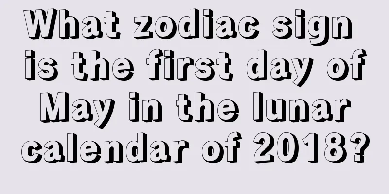 What zodiac sign is the first day of May in the lunar calendar of 2018?