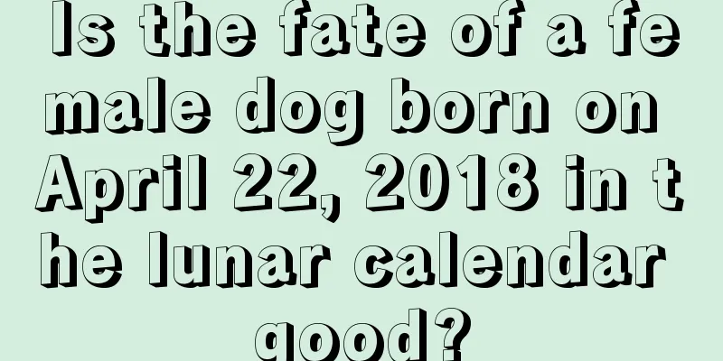 Is the fate of a female dog born on April 22, 2018 in the lunar calendar good?