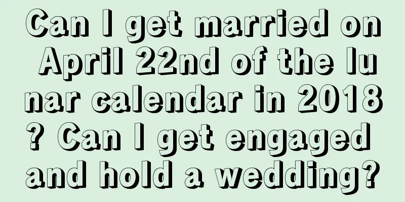 Can I get married on April 22nd of the lunar calendar in 2018? Can I get engaged and hold a wedding?