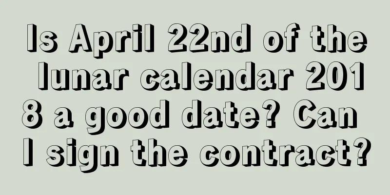 Is April 22nd of the lunar calendar 2018 a good date? Can I sign the contract?