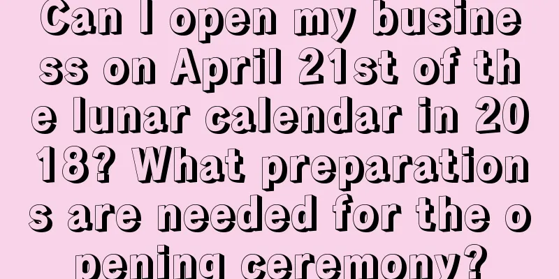 Can I open my business on April 21st of the lunar calendar in 2018? What preparations are needed for the opening ceremony?