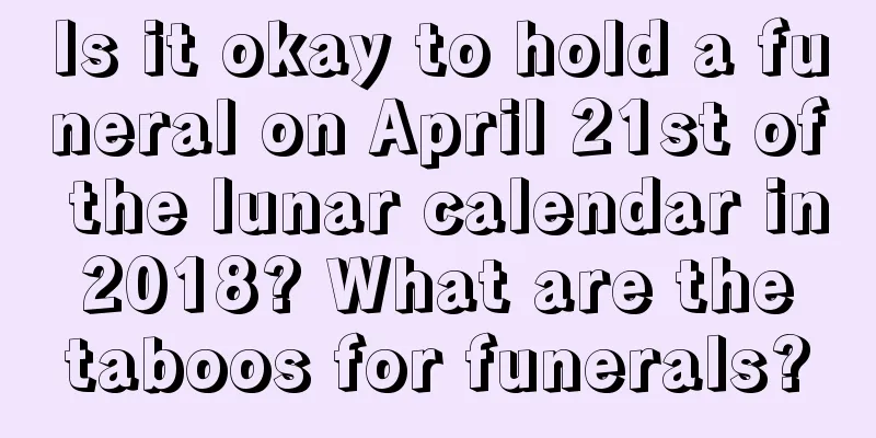 Is it okay to hold a funeral on April 21st of the lunar calendar in 2018? What are the taboos for funerals?