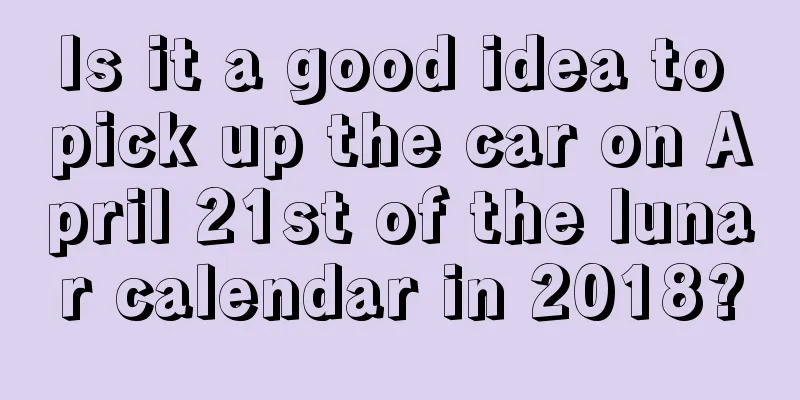 Is it a good idea to pick up the car on April 21st of the lunar calendar in 2018?