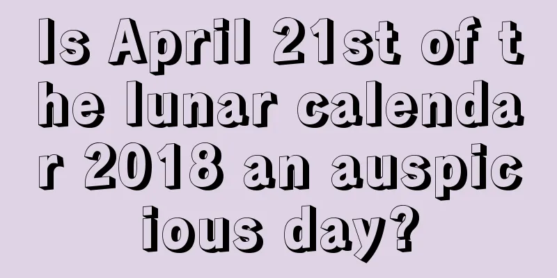 Is April 21st of the lunar calendar 2018 an auspicious day?