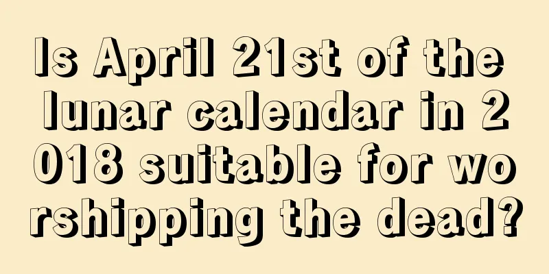 Is April 21st of the lunar calendar in 2018 suitable for worshipping the dead?