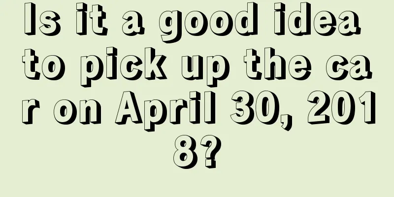 Is it a good idea to pick up the car on April 30, 2018?