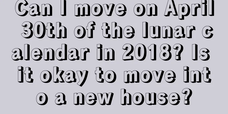 Can I move on April 30th of the lunar calendar in 2018? Is it okay to move into a new house?