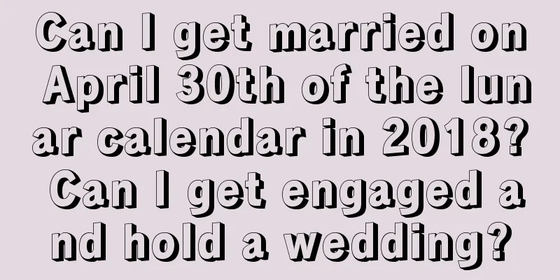 Can I get married on April 30th of the lunar calendar in 2018? Can I get engaged and hold a wedding?