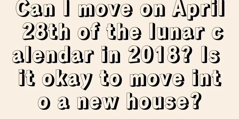 Can I move on April 28th of the lunar calendar in 2018? Is it okay to move into a new house?