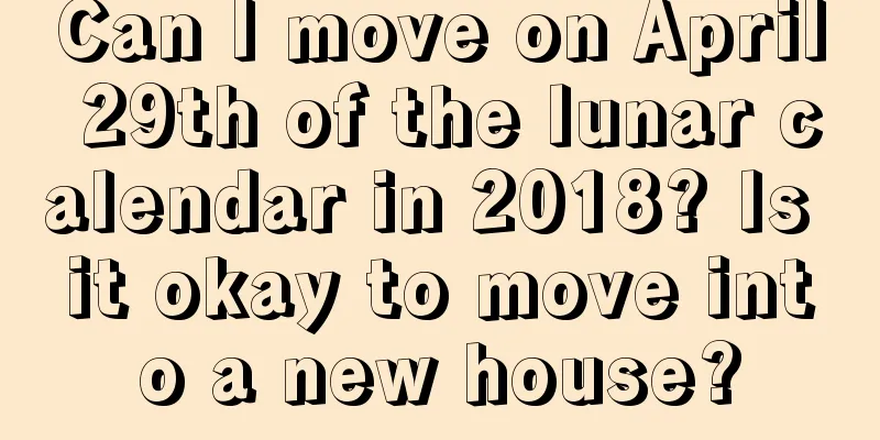 Can I move on April 29th of the lunar calendar in 2018? Is it okay to move into a new house?