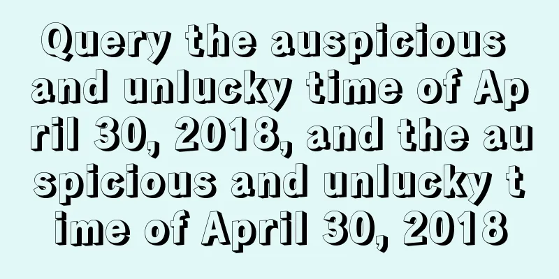 Query the auspicious and unlucky time of April 30, 2018, and the auspicious and unlucky time of April 30, 2018