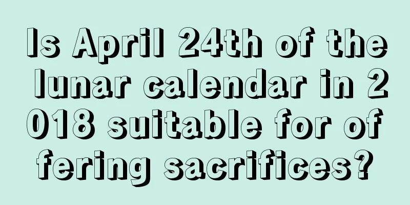 Is April 24th of the lunar calendar in 2018 suitable for offering sacrifices?