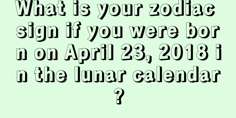 What is your zodiac sign if you were born on April 23, 2018 in the lunar calendar?