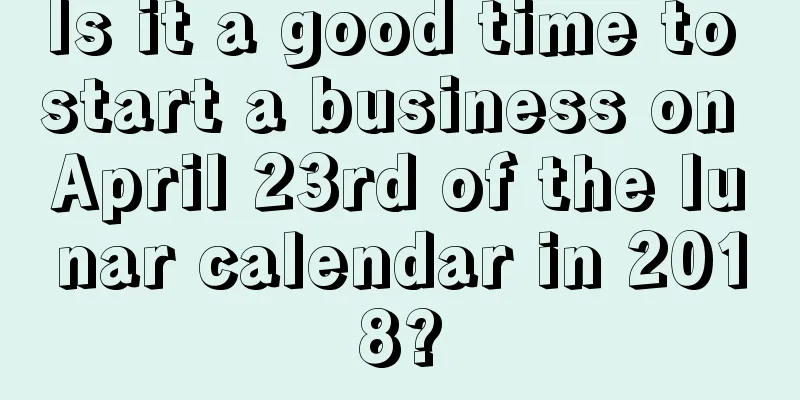 Is it a good time to start a business on April 23rd of the lunar calendar in 2018?