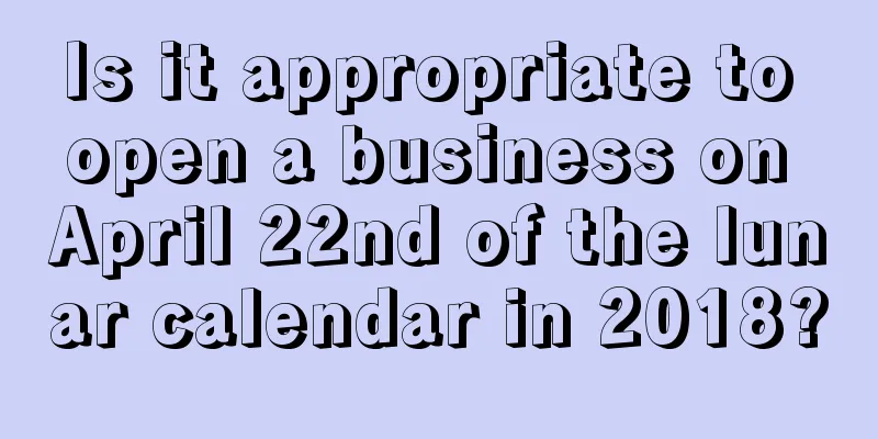 Is it appropriate to open a business on April 22nd of the lunar calendar in 2018?