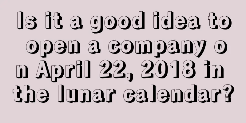 Is it a good idea to open a company on April 22, 2018 in the lunar calendar?