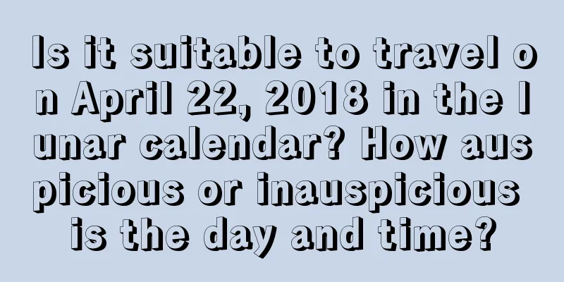 Is it suitable to travel on April 22, 2018 in the lunar calendar? How auspicious or inauspicious is the day and time?