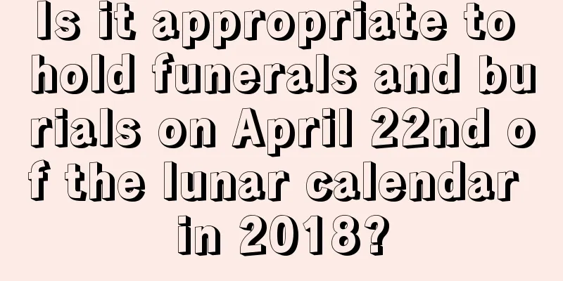 Is it appropriate to hold funerals and burials on April 22nd of the lunar calendar in 2018?