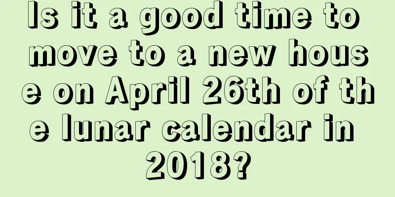 Is it a good time to move to a new house on April 26th of the lunar calendar in 2018?