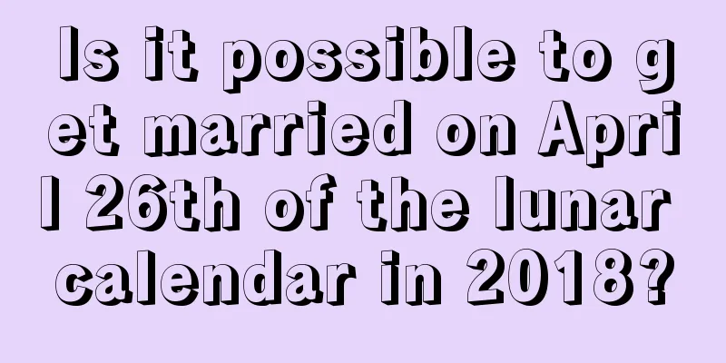 Is it possible to get married on April 26th of the lunar calendar in 2018?