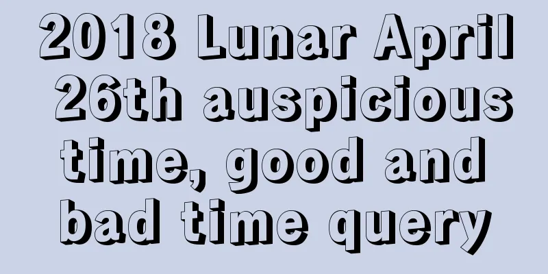 2018 Lunar April 26th auspicious time, good and bad time query