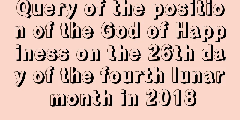 Query of the position of the God of Happiness on the 26th day of the fourth lunar month in 2018