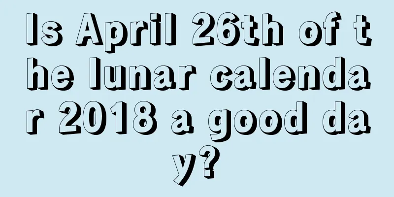 Is April 26th of the lunar calendar 2018 a good day?