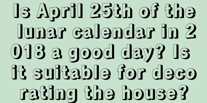 Is April 25th of the lunar calendar in 2018 a good day? Is it suitable for decorating the house?