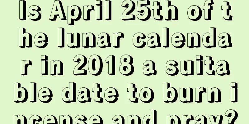Is April 25th of the lunar calendar in 2018 a suitable date to burn incense and pray?