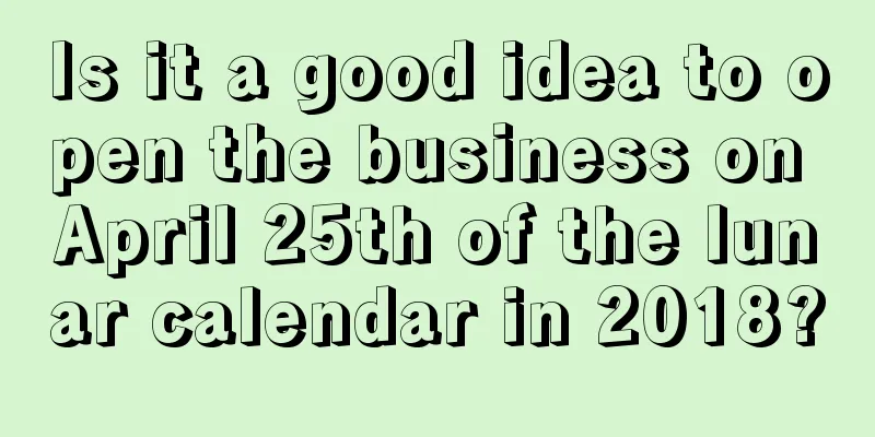 Is it a good idea to open the business on April 25th of the lunar calendar in 2018?